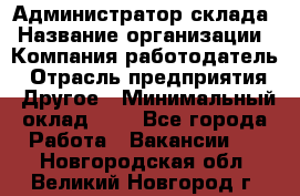 Администратор склада › Название организации ­ Компания-работодатель › Отрасль предприятия ­ Другое › Минимальный оклад ­ 1 - Все города Работа » Вакансии   . Новгородская обл.,Великий Новгород г.